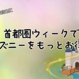 首都圏ウィークでディズニーをもっとお得に！